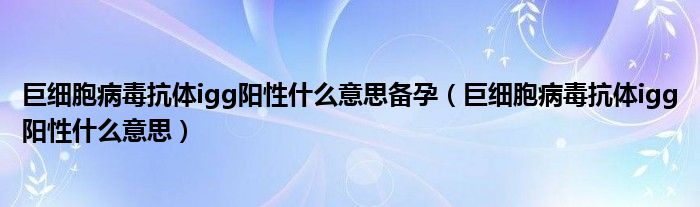 巨細(xì)胞病毒抗體igg陽(yáng)性什么意思備孕（巨細(xì)胞病毒抗體igg陽(yáng)性什么意思）