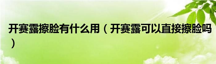 開(kāi)賽露擦臉有什么用（開(kāi)賽露可以直接擦臉嗎）