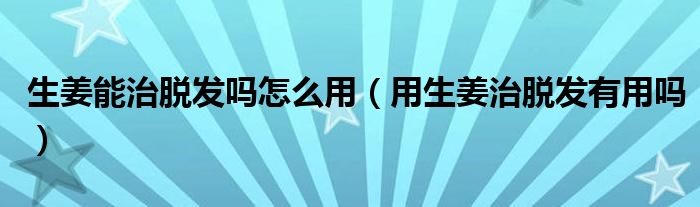 生姜能治脫發(fā)嗎怎么用（用生姜治脫發(fā)有用嗎）