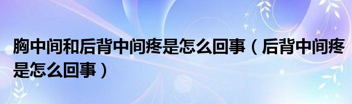 胸中間和后背中間疼是怎么回事（后背中間疼是怎么回事）