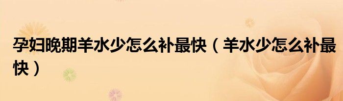 孕婦晚期羊水少怎么補(bǔ)最快（羊水少怎么補(bǔ)最快）