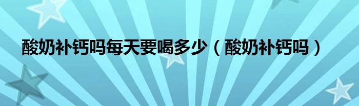 酸奶補鈣嗎每天要喝多少（酸奶補鈣嗎）