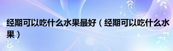 經(jīng)期可以吃什么水果最好（經(jīng)期可以吃什么水果）