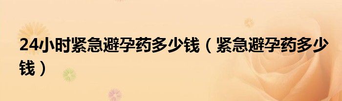 24小時(shí)緊急避孕藥多少錢（緊急避孕藥多少錢）