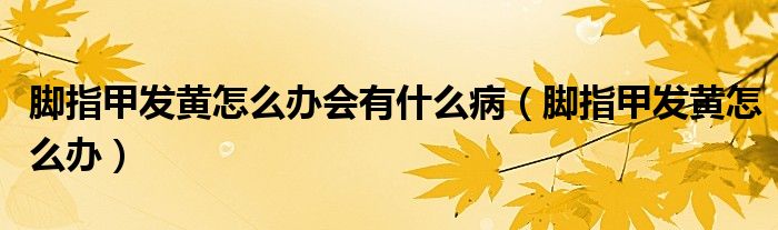 腳指甲發(fā)黃怎么辦會(huì)有什么病（腳指甲發(fā)黃怎么辦）