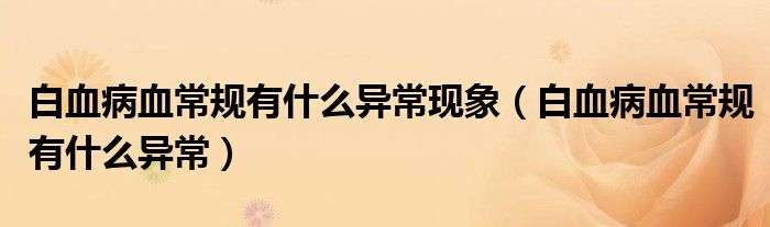 白血病血常規(guī)有什么異常現(xiàn)象（白血病血常規(guī)有什么異常）