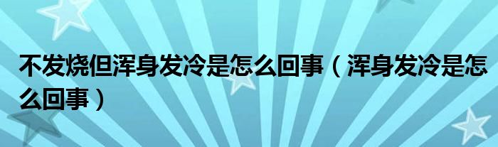 不發(fā)燒但渾身發(fā)冷是怎么回事（渾身發(fā)冷是怎么回事）