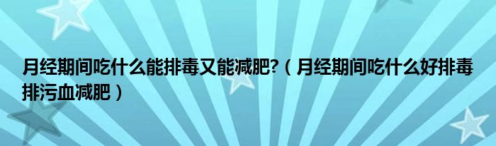 月經(jīng)期間吃什么能排毒又能減肥?（月經(jīng)期間吃什么好排毒排污血減肥）