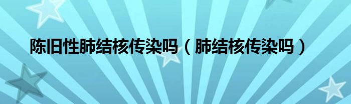 陳舊性肺結(jié)核傳染嗎（肺結(jié)核傳染嗎）