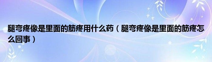 腿彎疼像是里面的筋疼用什么藥（腿彎疼像是里面的筋疼怎么回事）