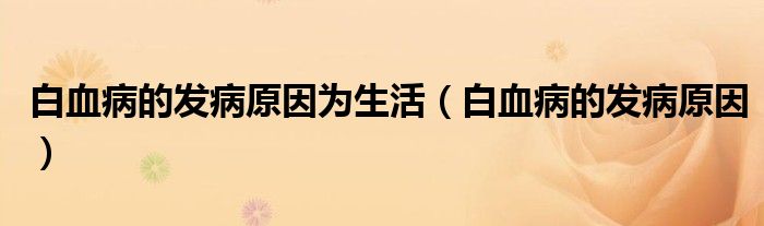 白血病的發(fā)病原因?yàn)樯睿ò籽〉陌l(fā)病原因）