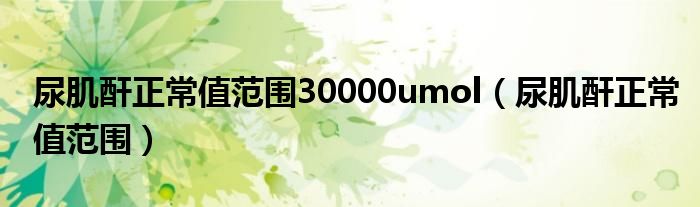 尿肌酐正常值范圍30000umol（尿肌酐正常值范圍）