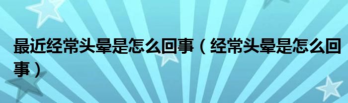 最近經常頭暈是怎么回事（經常頭暈是怎么回事）