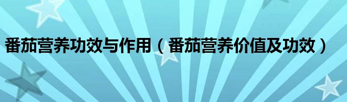 番茄營(yíng)養(yǎng)功效與作用（番茄營(yíng)養(yǎng)價(jià)值及功效）