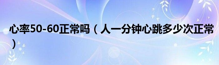 心率50-60正常嗎（人一分鐘心跳多少次正常）