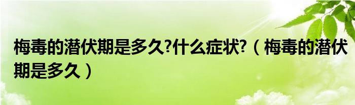 梅毒的潛伏期是多久?什么癥狀?（梅毒的潛伏期是多久）