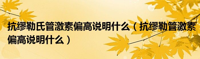 抗繆勒氏管激素偏高說(shuō)明什么（抗繆勒管激素偏高說(shuō)明什么）