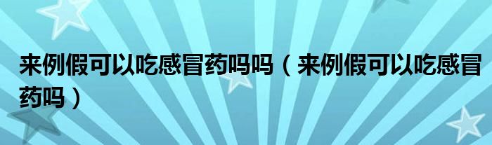 來例假可以吃感冒藥嗎嗎（來例假可以吃感冒藥嗎）