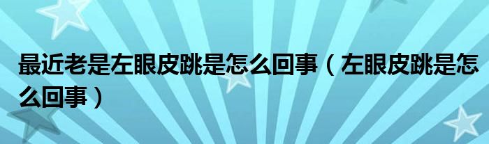 最近老是左眼皮跳是怎么回事（左眼皮跳是怎么回事）