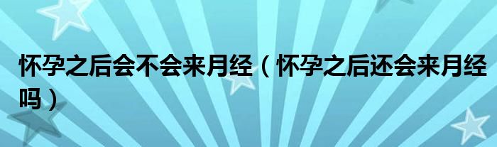 懷孕之后會(huì)不會(huì)來月經(jīng)（懷孕之后還會(huì)來月經(jīng)嗎）