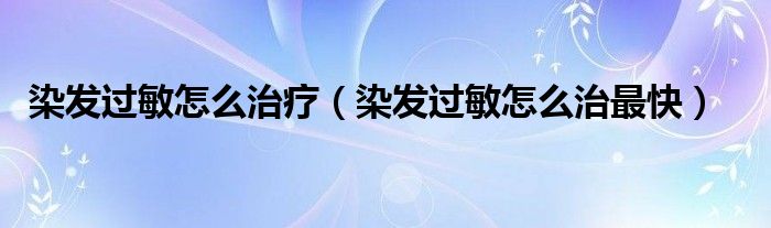 染發(fā)過(guò)敏怎么治療（染發(fā)過(guò)敏怎么治最快）