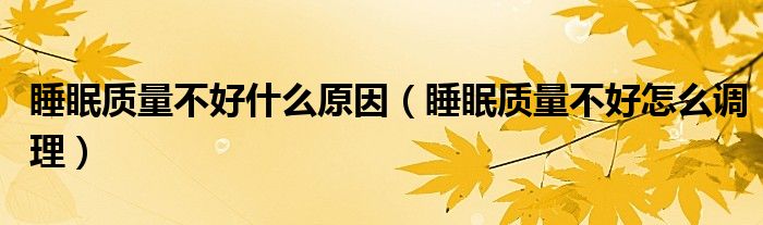 睡眠質(zhì)量不好什么原因（睡眠質(zhì)量不好怎么調(diào)理）