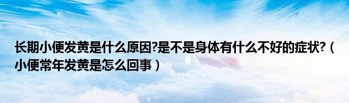 長(zhǎng)期小便發(fā)黃是什么原因?是不是身體有什么不好的癥狀?（小便常年發(fā)黃是怎么回事）