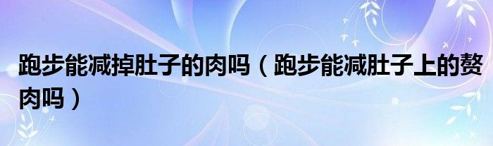 跑步能減掉肚子的肉嗎（跑步能減肚子上的贅肉嗎）