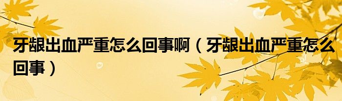 牙齦出血嚴(yán)重怎么回事?。ㄑ例l出血嚴(yán)重怎么回事）