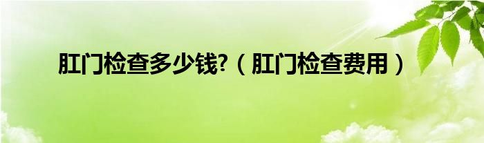 肛門檢查多少錢?（肛門檢查費(fèi)用）