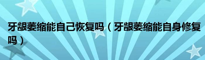 牙齦萎縮能自己恢復嗎（牙齦萎縮能自身修復嗎）