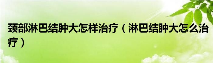 頸部淋巴結(jié)腫大怎樣治療（淋巴結(jié)腫大怎么治療）