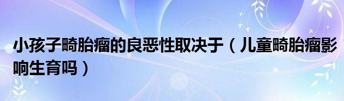 小孩子畸胎瘤的良惡性取決于（兒童畸胎瘤影響生育嗎）