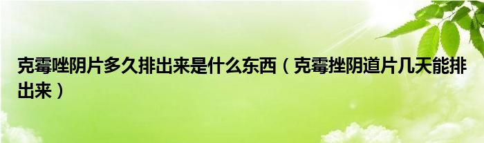 克霉唑陰片多久排出來是什么東西（克霉挫陰道片幾天能排出來）