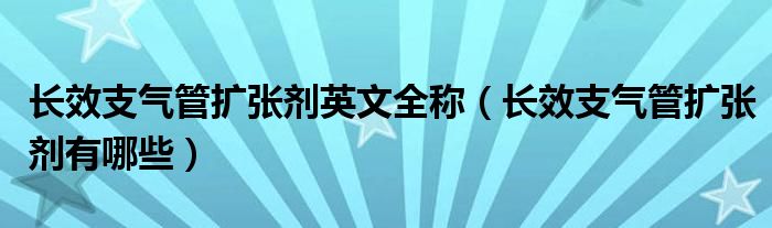 長效支氣管擴(kuò)張劑英文全稱（長效支氣管擴(kuò)張劑有哪些）