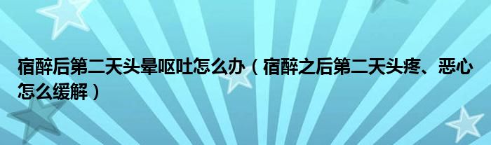 宿醉后第二天頭暈嘔吐怎么辦（宿醉之后第二天頭疼、惡心怎么緩解）