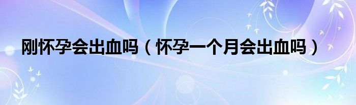 剛懷孕會出血嗎（懷孕一個(gè)月會出血嗎）