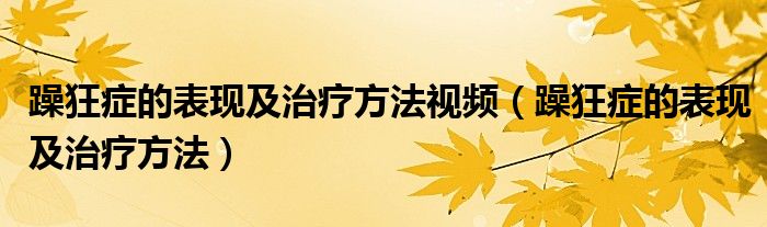 躁狂癥的表現(xiàn)及治療方法視頻（躁狂癥的表現(xiàn)及治療方法）