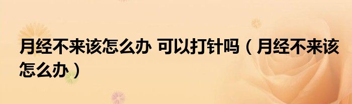 月經(jīng)不來該怎么辦 可以打針嗎（月經(jīng)不來該怎么辦）