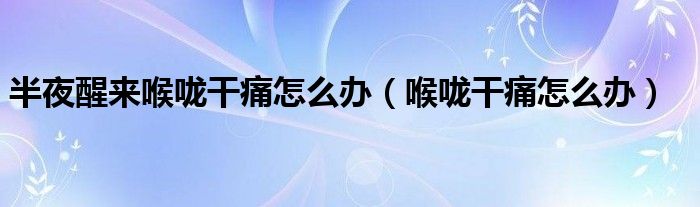 半夜醒來喉嚨干痛怎么辦（喉嚨干痛怎么辦）