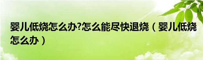 嬰兒低燒怎么辦?怎么能盡快退燒（嬰兒低燒怎么辦）