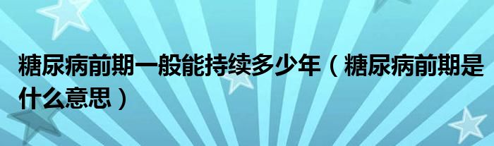 糖尿病前期一般能持續(xù)多少年（糖尿病前期是什么意思）