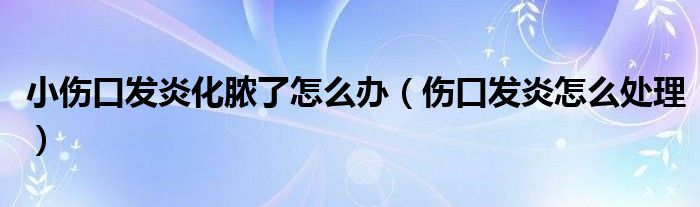 小傷口發(fā)炎化膿了怎么辦（傷口發(fā)炎怎么處理）