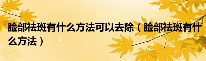 臉部祛斑有什么方法可以去除（臉部祛斑有什么方法）