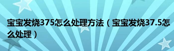 寶寶發(fā)燒375怎么處理方法（寶寶發(fā)燒37.5怎么處理）