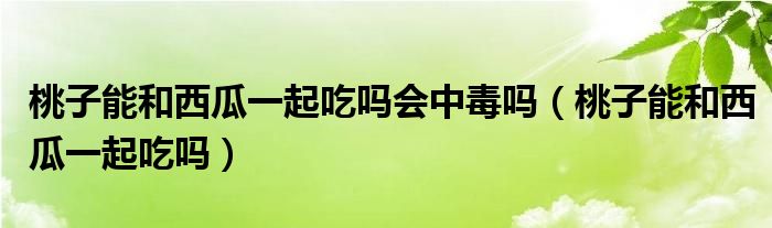 桃子能和西瓜一起吃嗎會(huì)中毒嗎（桃子能和西瓜一起吃嗎）