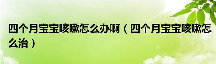 四個月寶寶咳嗽怎么辦?。ㄋ膫€月寶寶咳嗽怎么治）