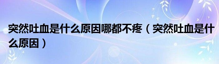 突然吐血是什么原因哪都不疼（突然吐血是什么原因）