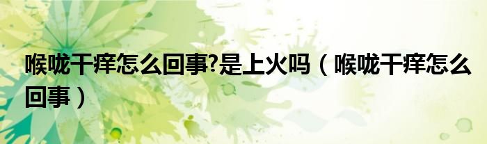 喉嚨干癢怎么回事?是上火嗎（喉嚨干癢怎么回事）