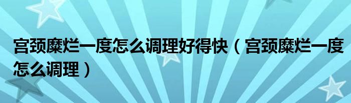 宮頸糜爛一度怎么調(diào)理好得快（宮頸糜爛一度怎么調(diào)理）